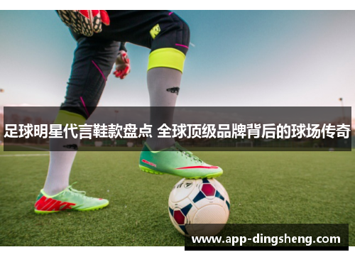 足球明星代言鞋款盘点 全球顶级品牌背后的球场传奇
