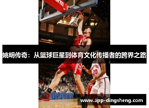 姚明传奇：从篮球巨星到体育文化传播者的跨界之路