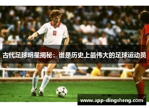 古代足球明星揭秘：谁是历史上最伟大的足球运动员