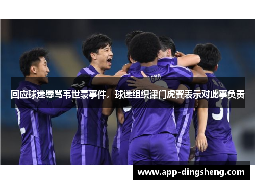 回应球迷辱骂韦世豪事件，球迷组织津门虎翼表示对此事负责
