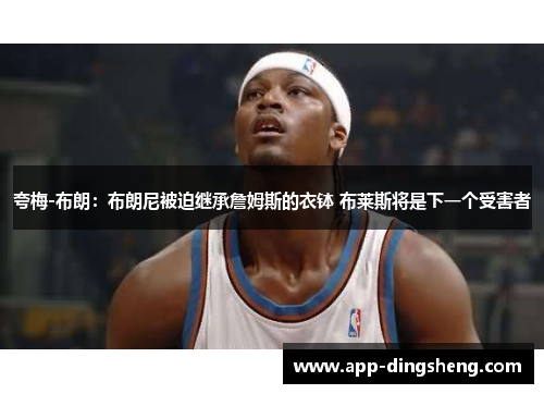夸梅-布朗：布朗尼被迫继承詹姆斯的衣钵 布莱斯将是下一个受害者