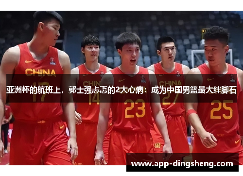 亚洲杯的航班上，郭士强忐忑的2大心病：成为中国男篮最大绊脚石